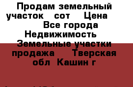 Продам земельный участок 30сот. › Цена ­ 450 - Все города Недвижимость » Земельные участки продажа   . Тверская обл.,Кашин г.